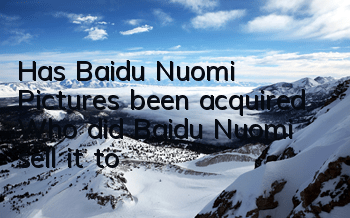 Has Baidu Nuomi Pictures been acquired (Who did Baidu Nuomi sell it to)