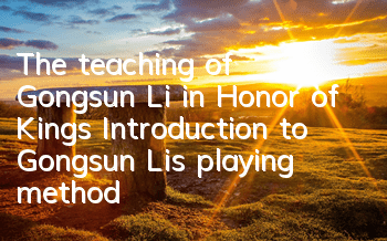 The teaching of Gongsun Li in Honor of Kings (Introduction to Gongsun Li’s playing method in the national server list)