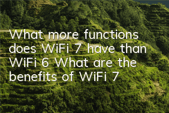 What more functions does WiFi 7 have than WiFi 6 (What are the benefits of WiFi 7)