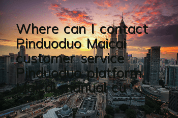 Where can I contact Pinduoduo Maicai customer service (Pinduoduo platform Maicai manual customer service contact information)