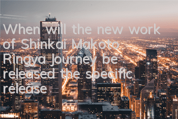 When will the new work of Shinkai Makoto Ringya Journey be released (the specific release time of the Ringya Journey be released)