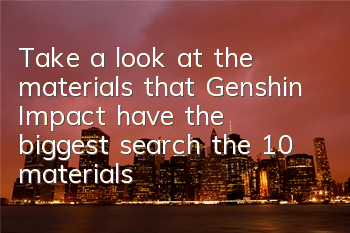 Take a look at the materials that Genshin Impact have the biggest search (the 10 materials that Genshin Impact are the most difficult to collect)