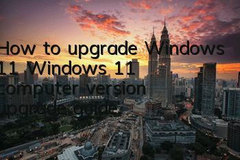 How to upgrade Windows 11 (Windows 11 computer version upgrade guide)