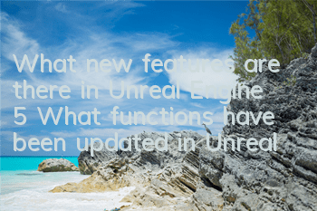 What new features are there in Unreal Engine 5 (What functions have been updated in Unreal Engine UE5)