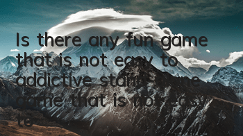 Is there any fun game that is not easy to addictive (stand-alone game that is not easy to addictive)