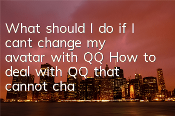 What should I do if I can’t change my avatar with QQ (How to deal with QQ that cannot change my avatar)