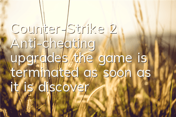 Counter-Strike 2: Anti-cheating upgrades, the game is terminated as soon as it is discovered