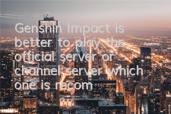 Genshin Impact is better to play the official server or channel server (which one is recommended to play the official server of Genshin Impact Game)
