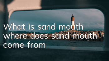 What is sand mouth (where does sand mouth come from)