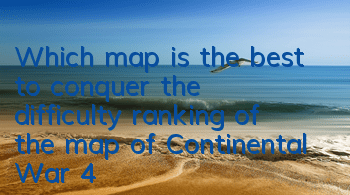 Which map is the best to conquer (the difficulty ranking of the map of Continental War 4)