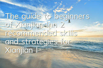 The guide to beginners of Xianjian Inn 2 (recommended skills and strategies for Xianjian Inn 2)