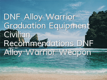 DNF Alloy Warrior Graduation Equipment Civilian Recommendations (DNF Alloy Warrior Weapon Guide)