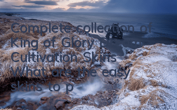 Complete collection of King of Glory Dream Cultivation Skins (What are the easy skins to practice King of Dream Cultivation)