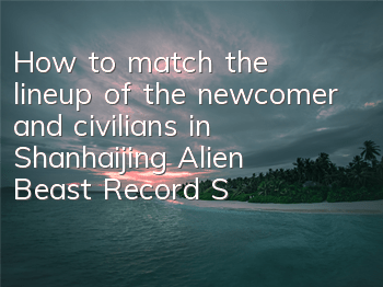 How to match the lineup of the newcomer and civilians in Shanhaijing Alien Beast Record (Shanhaijing Alien Beast Record)