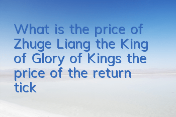 What is the price of Zhuge Liang, the King of Glory of Kings (the price of the return ticket for the King of Kings of Kings) ​
