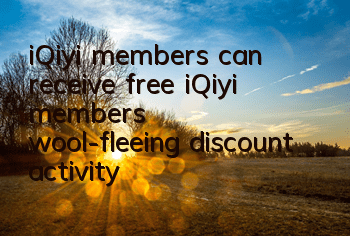 iQiyi members can receive free (iQiyi members’ wool-fleeing discount activity)