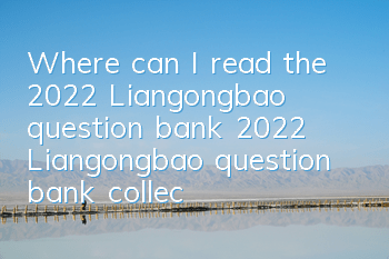 Where can I read the 2022 Liangongbao question bank (2022 Liangongbao question bank collection)