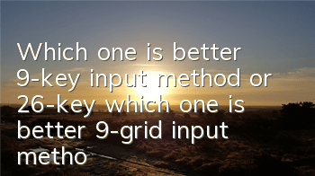 Which one is better, 9-key input method or 26-key (which one is better, 9-grid input method or full keyboard)