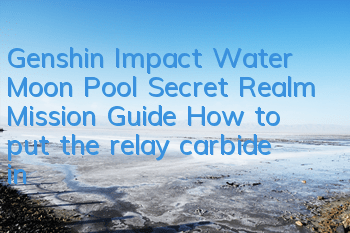 Genshin Impact Water Moon Pool Secret Realm Mission Guide (How to put the relay carbide in the Water Moon Pool)