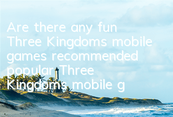 Are there any fun Three Kingdoms mobile games recommended (popular Three Kingdoms mobile games)