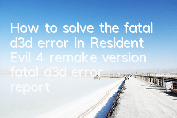 How to solve the fatal d3d error in Resident Evil 4 remake version (fatal d3d error reported an error)