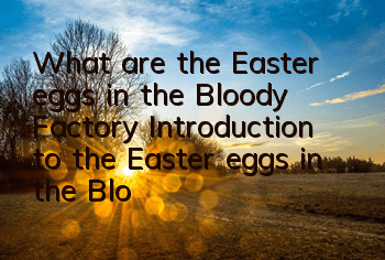 What are the Easter eggs in the Bloody Factory? Introduction to the Easter eggs in the Bloody Factory
