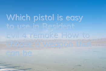 Which pistol is easy to use in Resident Evil 4 remake? How to choose a weapon that can be made into a good shape?