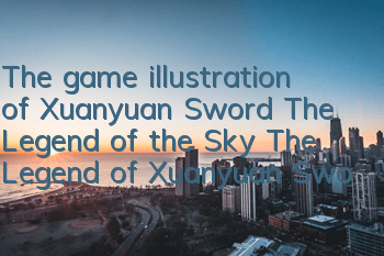 The game illustration of Xuanyuan Sword: The Legend of the Sky: The Legend of Xuanyuan Sword (The Story of the Sky: The Story of the Sky: The Story)