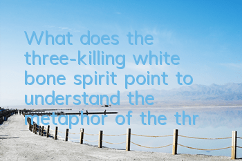 What does the three-killing white bone spirit point to (understand the metaphor of the three-killing white bone spirit)