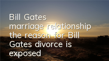 Bill Gates' marriage relationship (the reason for Bill Gates' divorce is exposed)