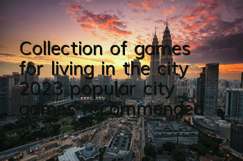 Collection of games for living in the city (2023 popular city games recommended)
