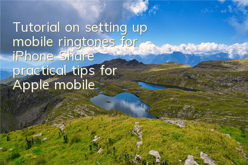 Tutorial on setting up mobile ringtones for iPhone (Share practical tips for Apple mobile ringtones)