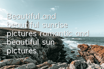 Beautiful and beautiful sunrise pictures (romantic and beautiful sun pictures)