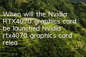 When will the Nvidia RTX4070 graphics card be launched (Nvidia rtx4070 graphics card release time)