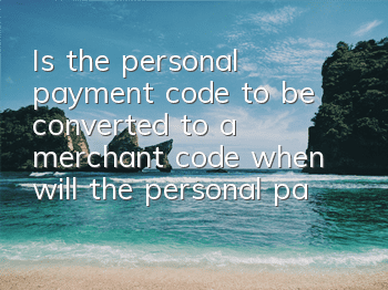 Is the personal payment code to be converted to a merchant code (when will the personal payment code start to be converted to a merchant code)