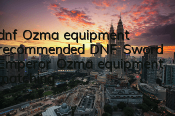 dnf Ozma equipment (recommended DNF Sword Emperor Ozma equipment matching)