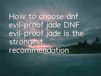 How to choose dnf evil-proof jade (DNF evil-proof jade is the strongest recommendation)