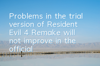 Problems in the trial version of Resident Evil 4: Remake will not improve in the official version