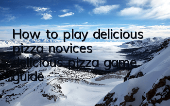 How to play delicious pizza novices (delicious pizza game guide)