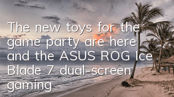 The new toys for the game party are here, and the ASUS ROG Ice Blade 7 dual-screen gaming laptop is turned on and made an appointment