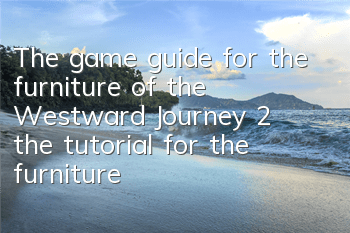 The game guide for the furniture of the Westward Journey 2 (the tutorial for the furniture matching of the Westward Journey 2)