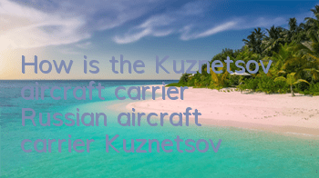 How is the Kuznetsov aircraft carrier (Russian aircraft carrier Kuznetsov)