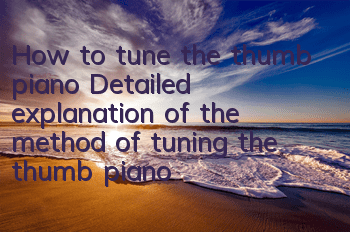 How to tune the thumb piano (Detailed explanation of the method of tuning the thumb piano)