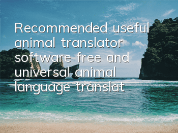 Recommended useful animal translator software (free and universal animal language translator sharing)