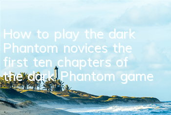 How to play the dark Phantom novices (the first ten chapters of the dark Phantom game)