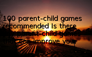 100 parent-child games recommended (Is there any parent-child games that can improve your baby's abilities)