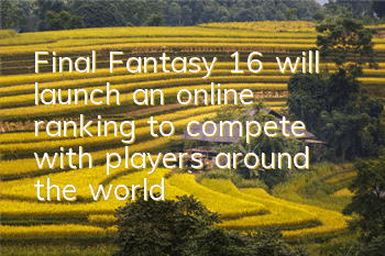 Final Fantasy 16 will launch an online ranking to compete with players around the world