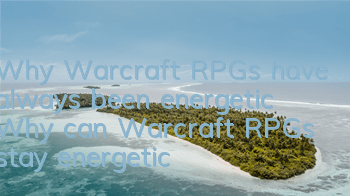 Why Warcraft RPGs have always been energetic (Why can Warcraft RPGs stay energetic)