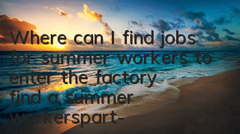 Where can I find jobs for summer workers to enter the factory (find a summer workers/part-time jobs/incoming the factory)
