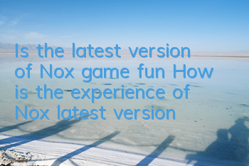 Is the latest version of Nox game fun? (How is the experience of Nox latest version)